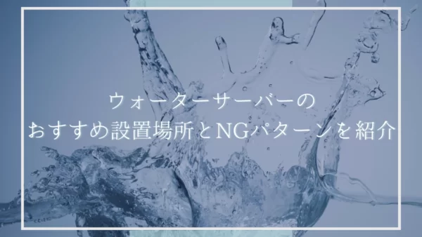 【注意点あり】ウォーターサーバーのおすすめ設置場所とNGパターンを紹介