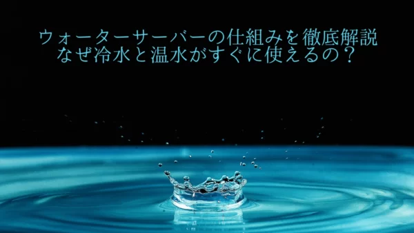 ウォーターサーバーの仕組みを徹底解説｜なぜ冷水と温水がすぐに使えるのか紹介