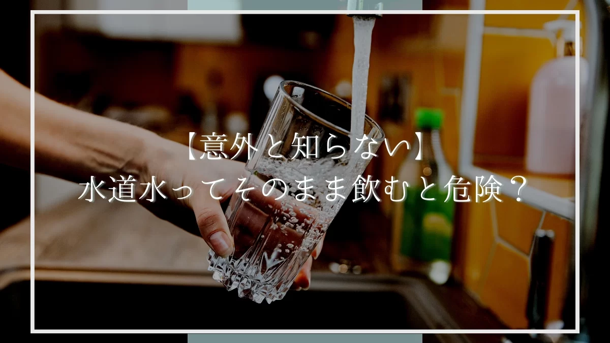 水道水ってそのまま飲むと危険？