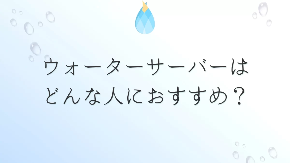 ウォーターサーバーはどんな人におすすめか解説