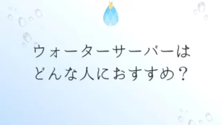 ウォーターサーバーはどんな人におすすめ？知っておくと損しない豆知識