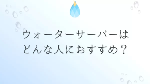 ウォーターサーバーはどんな人におすすめ？知っておくと損しない豆知識